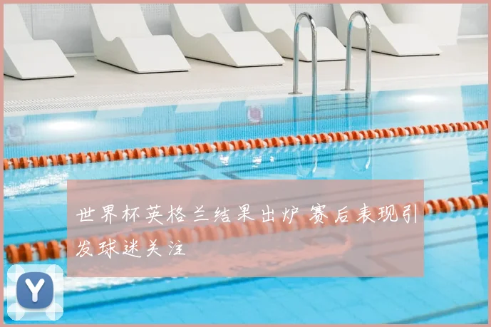 世界杯英格兰结果出炉 赛后表现引发球迷关注