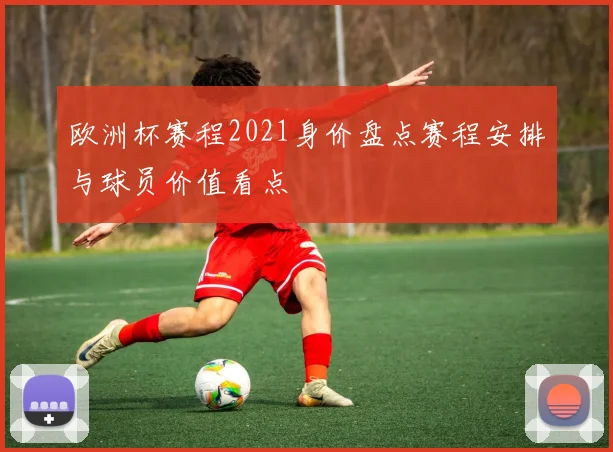 欧洲杯赛程2021身价盘点赛程安排与球员价值看点