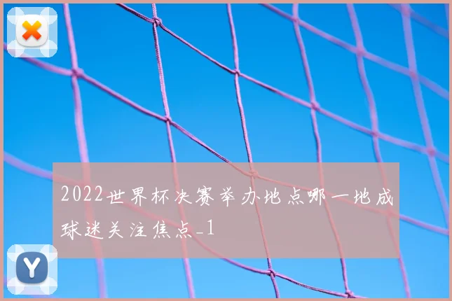 2022世界杯决赛举办地点哪一地成球迷关注焦点_1