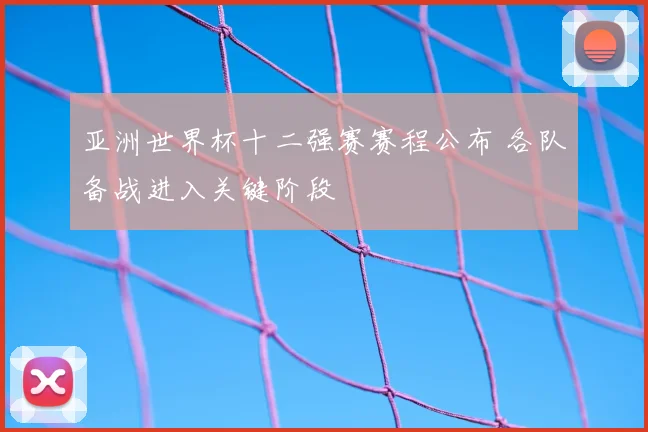 亚洲世界杯十二强赛赛程公布 各队备战进入关键阶段