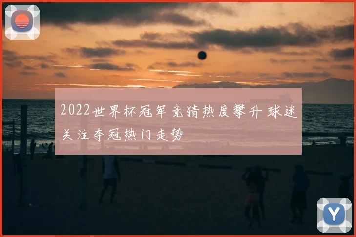 2022世界杯冠军竞猜热度攀升 球迷关注夺冠热门走势