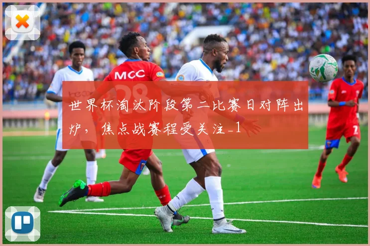 世界杯淘汰阶段第二比赛日对阵出炉，焦点战赛程受关注_1