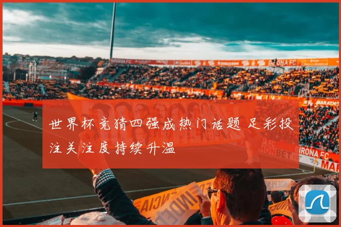 世界杯竞猜四强成热门话题 足彩投注关注度持续升温