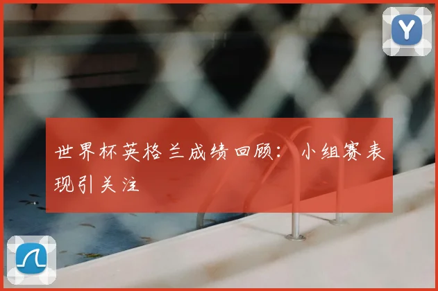 世界杯英格兰成绩回顾：小组赛表现引关注