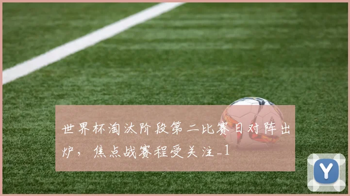 世界杯淘汰阶段第二比赛日对阵出炉,焦点战赛程受关注_1