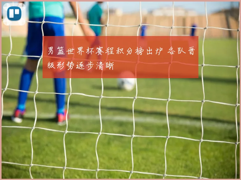 男篮世界杯赛程积分榜出炉 各队晋级形势逐步清晰