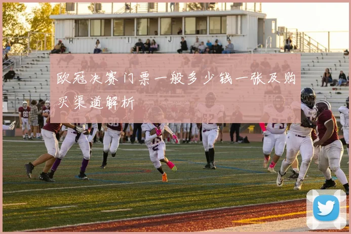 欧冠决赛门票一般多少钱一张及购买渠道解析