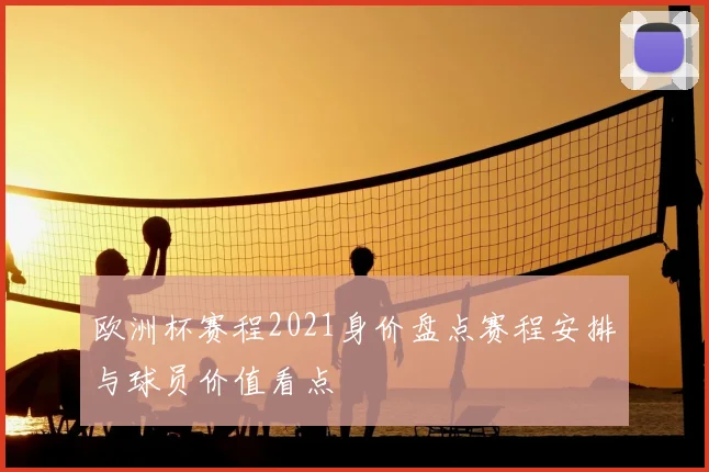 欧洲杯赛程2021身价盘点赛程安排与球员价值看点