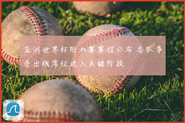 亚洲世界杯附加赛赛程公布 各队争夺出线席位进入关键阶段