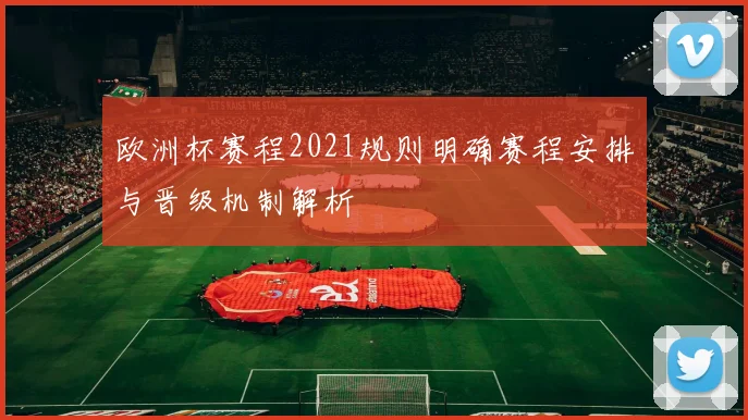欧洲杯赛程2021规则明确赛程安排与晋级机制解析