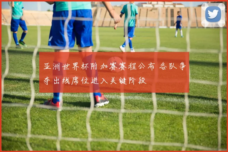 亚洲世界杯附加赛赛程公布 各队争夺出线席位进入关键阶段