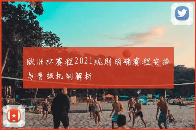 欧洲杯赛程2021规则明确赛程安排与晋级机制解析