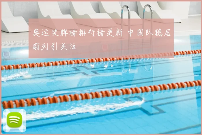 奥运奖牌榜排行榜更新 中国队稳居前列引关注