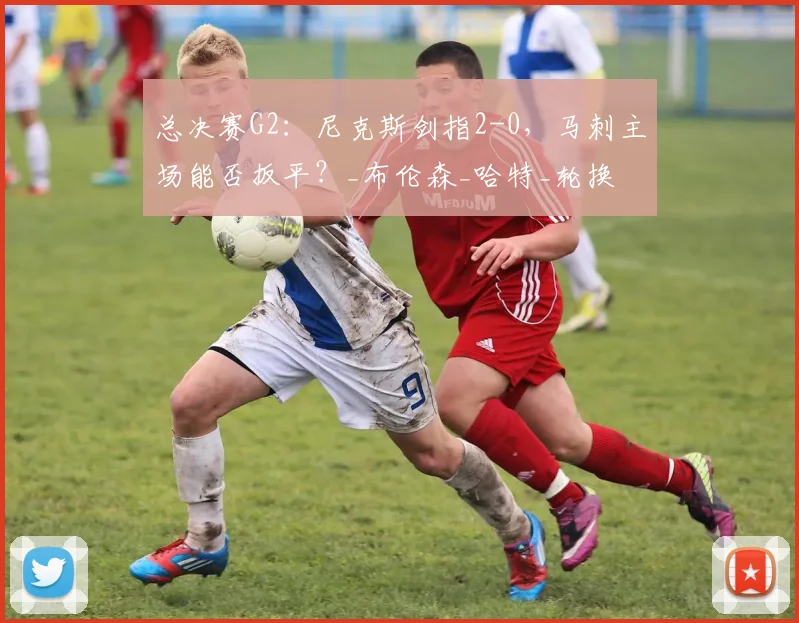 总决赛G2：尼克斯剑指2-0，马刺主场能否扳平？_布伦森_哈特_轮换