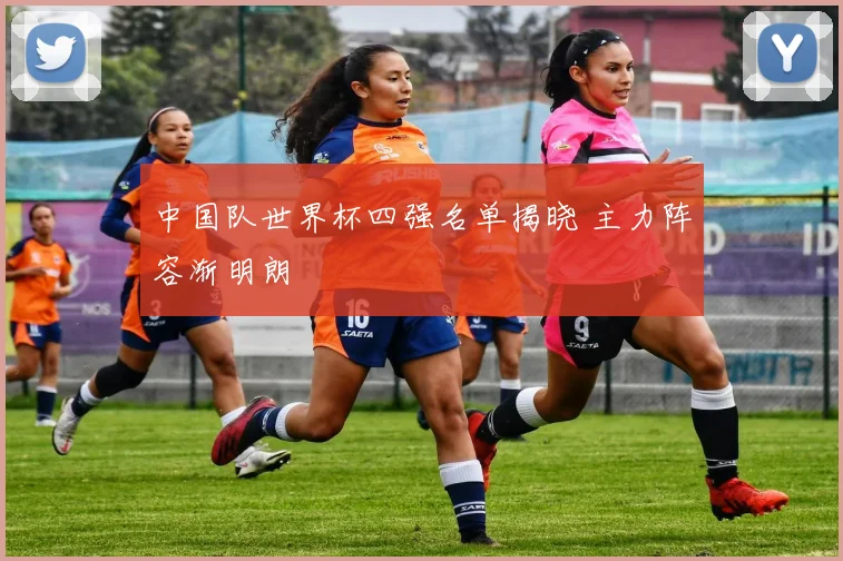 中国队世界杯四强名单揭晓 主力阵容渐明朗