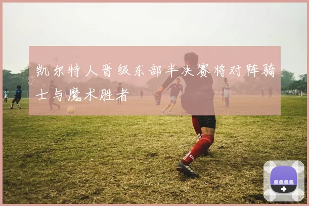 凯尔特人晋级东部半决赛将对阵骑士与魔术胜者