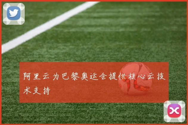 阿里云为巴黎奥运会提供核心云技术支持