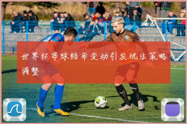 世界杯串球赔率变动引发玩法策略调整