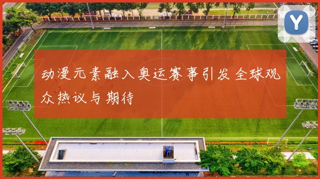 动漫元素融入奥运赛事引发全球观众热议与期待