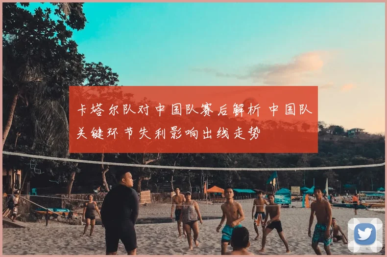 卡塔尔队对中国队赛后解析 中国队关键环节失利影响出线走势