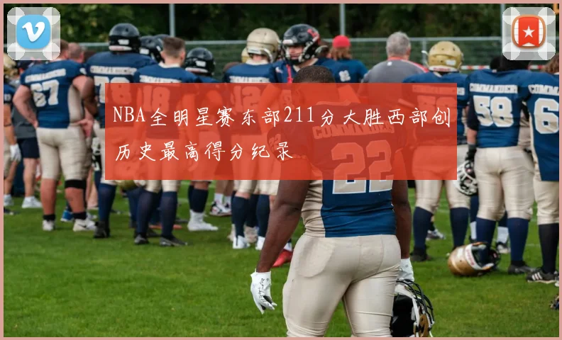 NBA全明星赛东部211分大胜西部创历史最高得分纪录