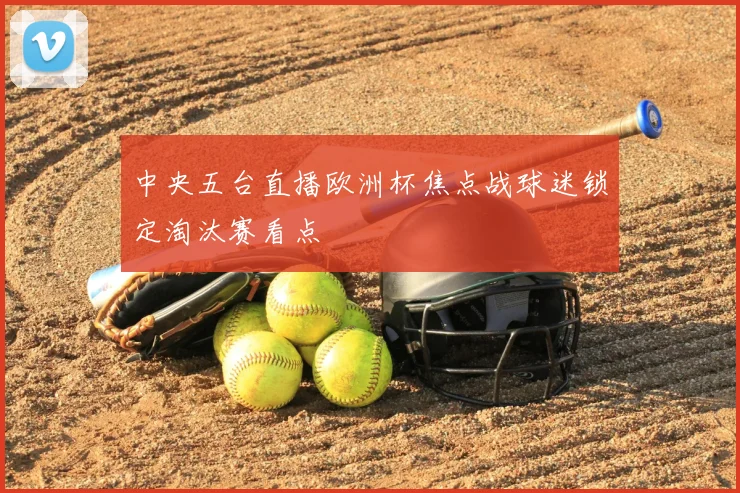 中央五台直播欧洲杯焦点战球迷锁定淘汰赛看点
