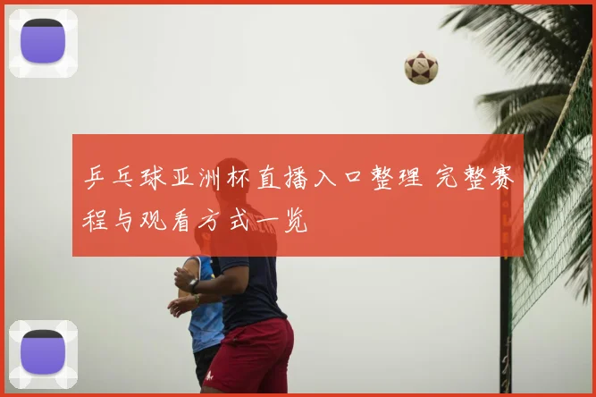 乒乓球亚洲杯直播入口整理 完整赛程与观看方式一览