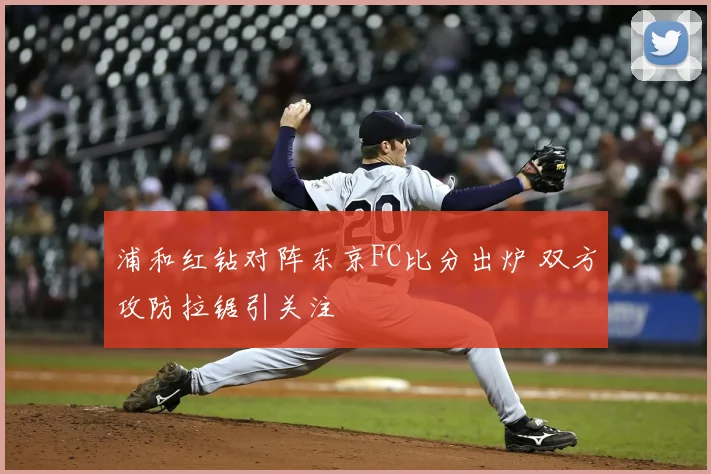 浦和红钻对阵东京FC比分出炉 双方攻防拉锯引关注