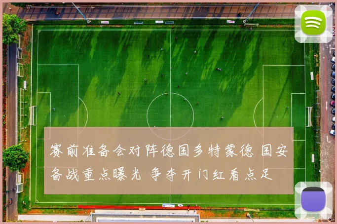赛前准备会对阵德国多特蒙德 国安备战重点曝光 争夺开门红看点足