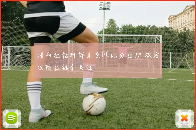 浦和红钻对阵东京FC比分出炉 双方攻防拉锯引关注