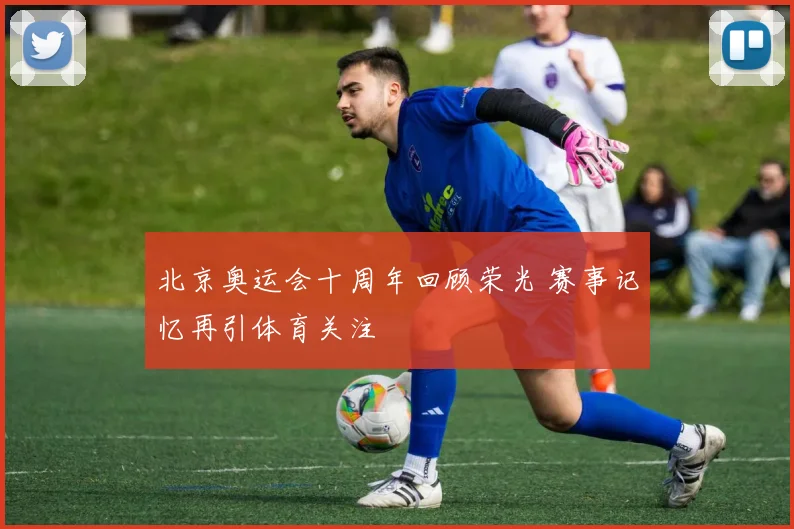 北京奥运会十周年回顾荣光 赛事记忆再引体育关注