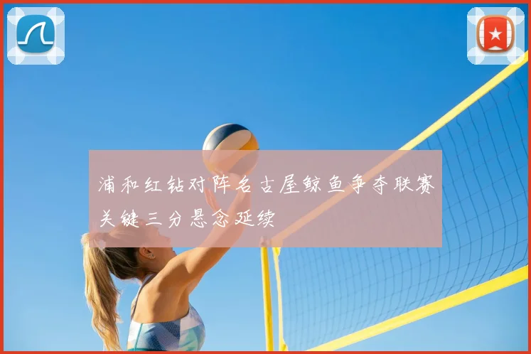 浦和红钻对阵名古屋鲸鱼争夺联赛关键三分悬念延续