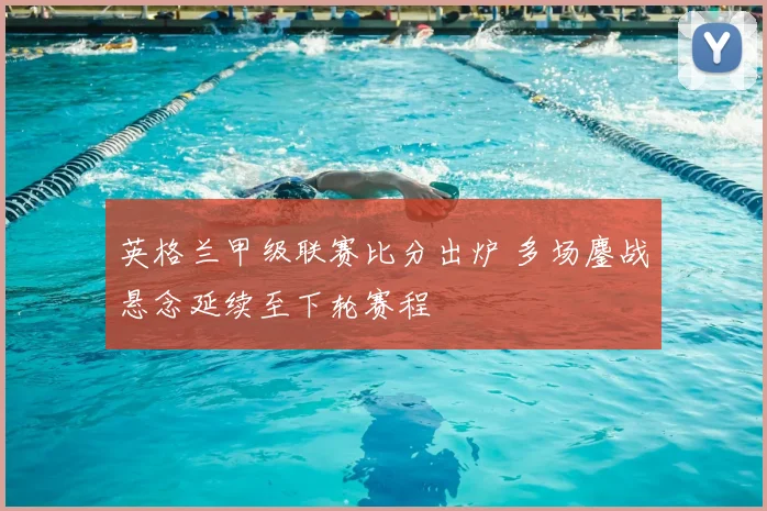 英格兰甲级联赛比分出炉 多场鏖战悬念延续至下轮赛程