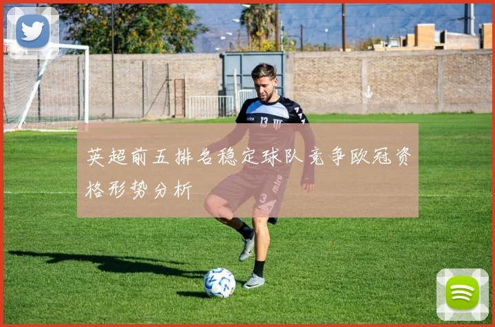 英超前五排名稳定球队竞争欧冠资格形势分析