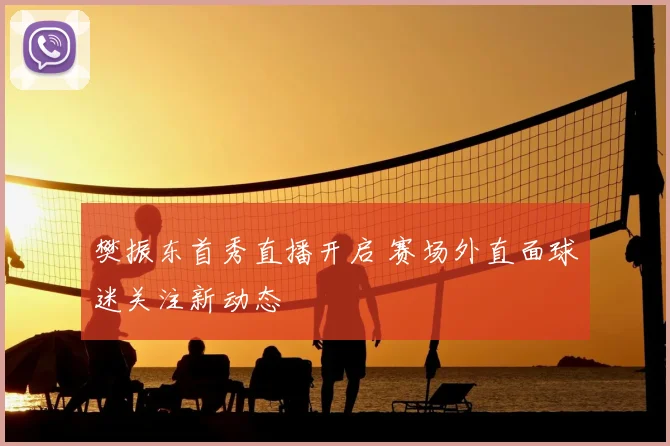樊振东首秀直播开启 赛场外直面球迷关注新动态
