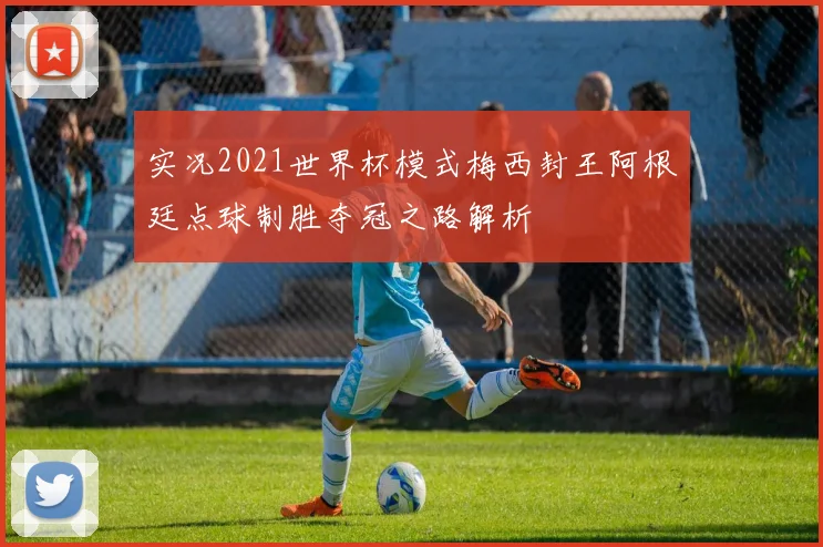 实况2021世界杯模式梅西封王阿根廷点球制胜夺冠之路解析