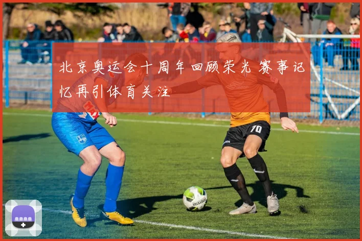 北京奥运会十周年回顾荣光 赛事记忆再引体育关注