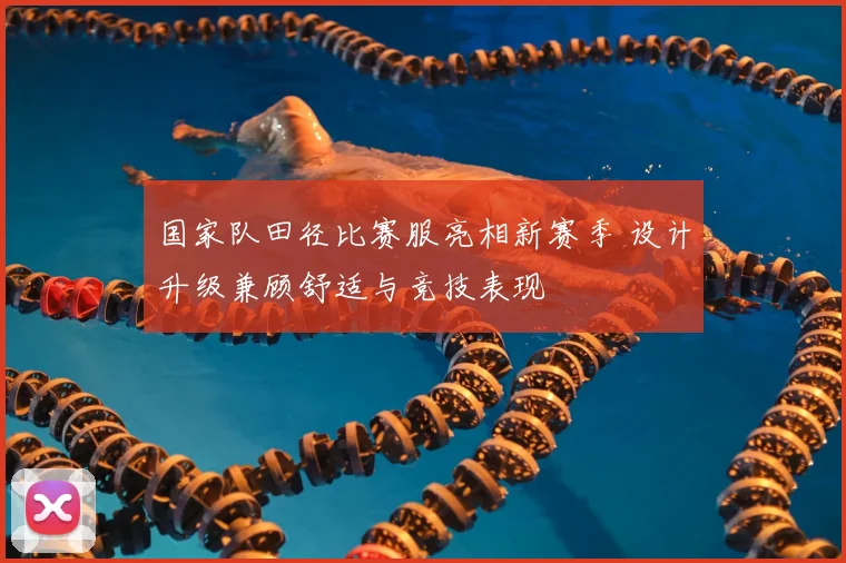 国家队田径比赛服亮相新赛季 设计升级兼顾舒适与竞技表现