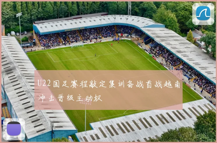 U22国足赛程敲定集训备战首战越南冲击晋级主动权