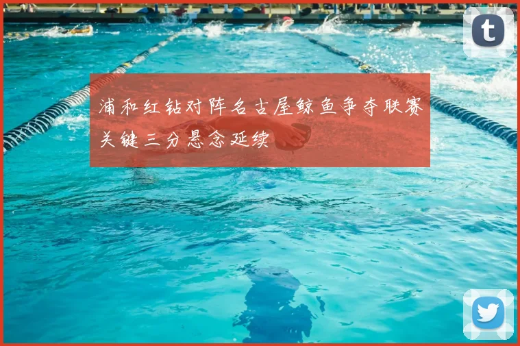 浦和红钻对阵名古屋鲸鱼争夺联赛关键三分悬念延续