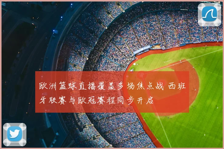 欧洲篮球直播覆盖多场焦点战 西班牙联赛与欧冠赛程同步开启
