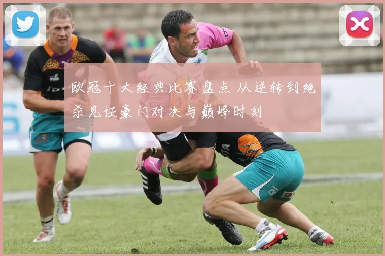 欧冠十大经典比赛盘点 从逆转到绝杀见证豪门对决与巅峰时刻