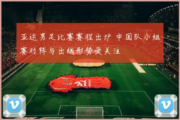 亚运男足比赛赛程出炉 中国队小组赛对阵与出线形势受关注