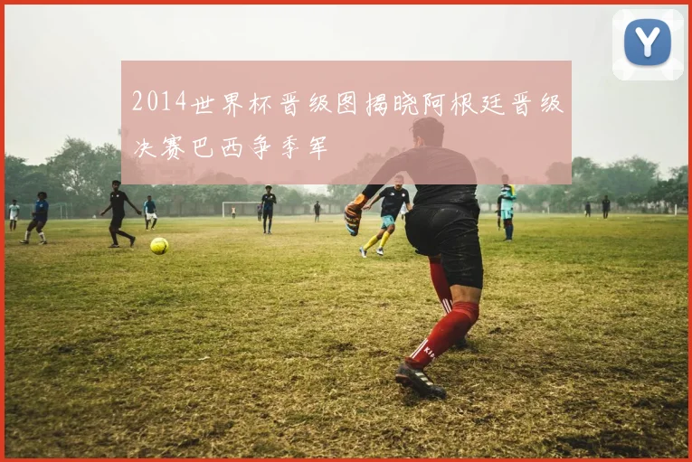 2014世界杯晋级图揭晓阿根廷晋级决赛巴西争季军