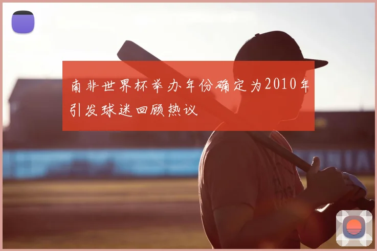 南非世界杯举办年份确定为2010年引发球迷回顾热议
