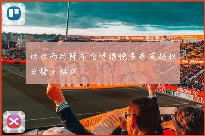 切尔西对阵布伦特福德争夺英超积分榜主动权