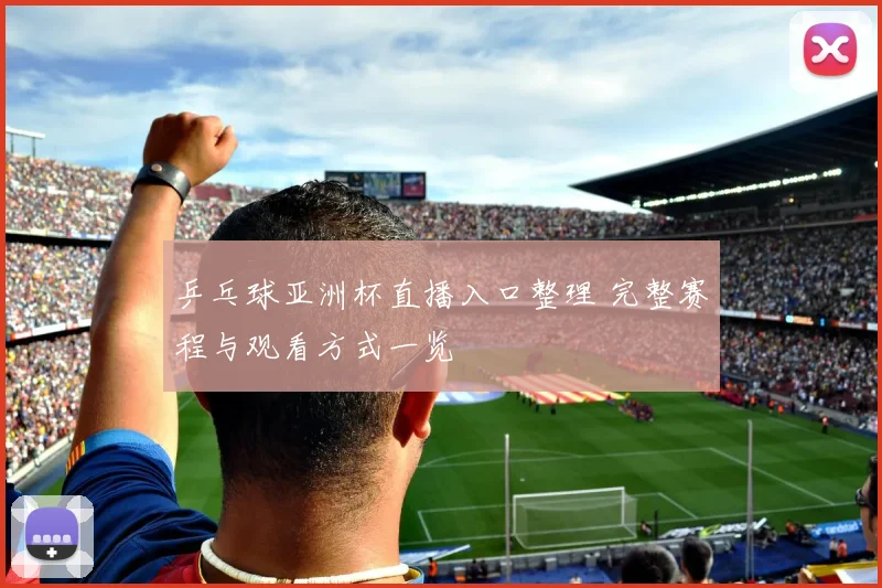 乒乓球亚洲杯直播入口整理 完整赛程与观看方式一览