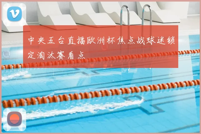 中央五台直播欧洲杯焦点战球迷锁定淘汰赛看点