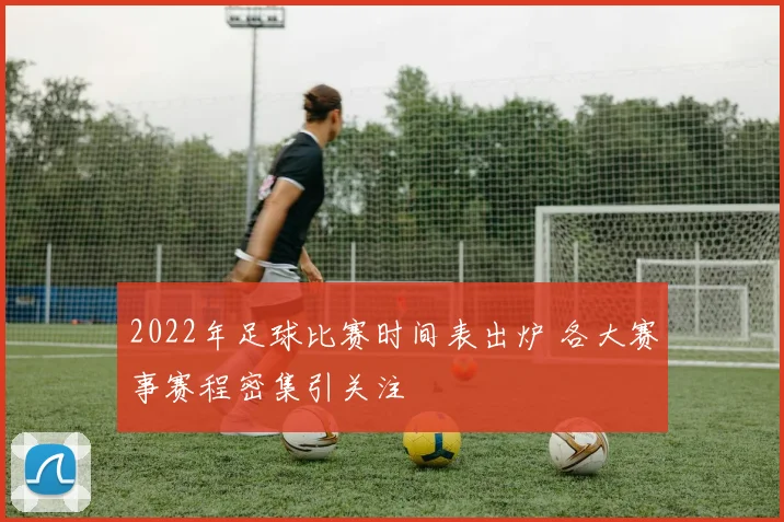 2022年足球比赛时间表出炉 各大赛事赛程密集引关注