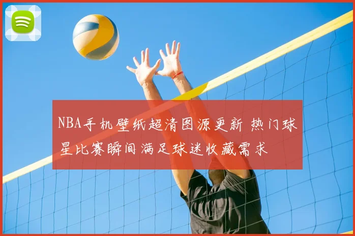 NBA手机壁纸超清图源更新 热门球星比赛瞬间满足球迷收藏需求